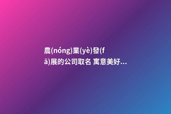 農(nóng)業(yè)發(fā)展的公司取名 寓意美好的農(nóng)業(yè)公司名字,起名之家-第1張-公司起名-玄機(jī)派